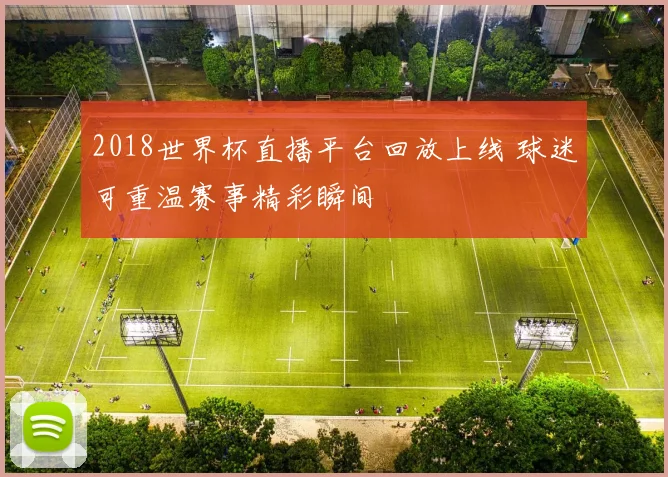 2018世界杯直播平台回放上线 球迷可重温赛事精彩瞬间