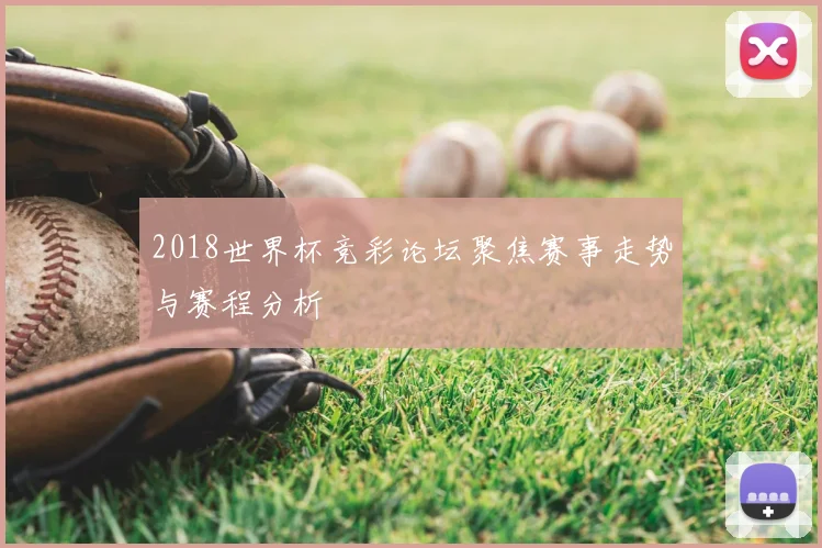 2018世界杯竞彩论坛聚焦赛事走势与赛程分析