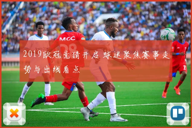2019欧冠竞猜开启 球迷聚焦赛事走势与出线看点