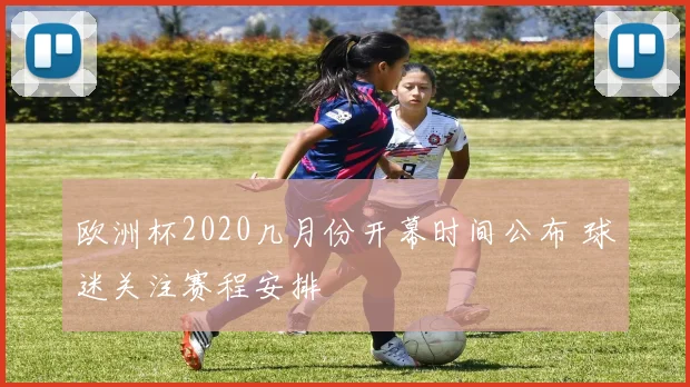 欧洲杯2020几月份开幕时间公布 球迷关注赛程安排