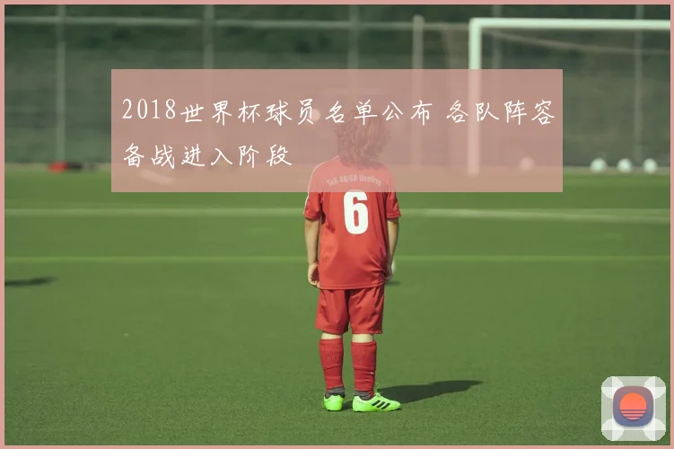 2018世界杯球员名单公布 各队阵容备战进入阶段