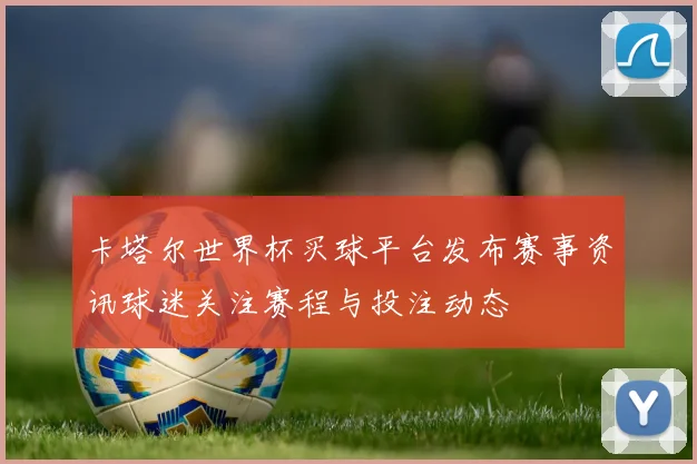 卡塔尔世界杯买球平台发布赛事资讯球迷关注赛程与投注动态