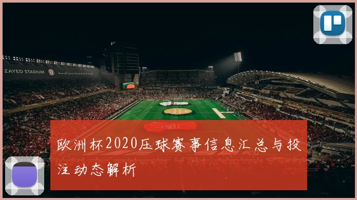 欧洲杯2020压球赛事信息汇总与投注动态解析
