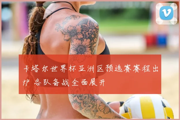 卡塔尔世界杯亚洲区预选赛赛程出炉 各队备战全面展开