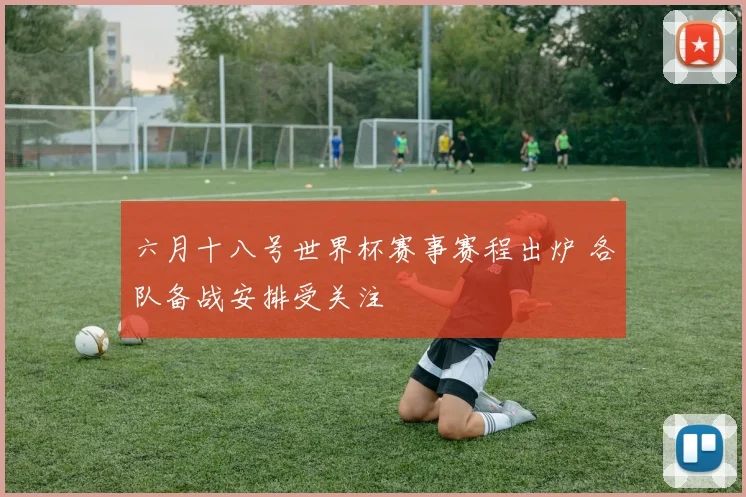 六月十八号世界杯赛事赛程出炉 各队备战安排受关注
